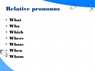 Relative pronouns
• What
• Who
• Which
• Where
• Whose
• When
• Whom
 