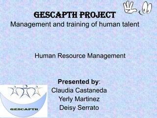 GESCAPTH ProjectManagement and training of human talent   Human Resource Management Presented by: Claudia Castaneda Yerly Martinez  Deisy Serrato 