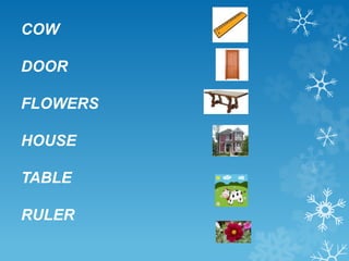 COW 
DOOR 
FLOWERS 
HOUSE 
TABLE 
RULER 
 