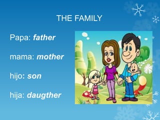 THE FAMILY 
Papa: father 
mama: mother 
hijo: son 
hija: daugther 
 