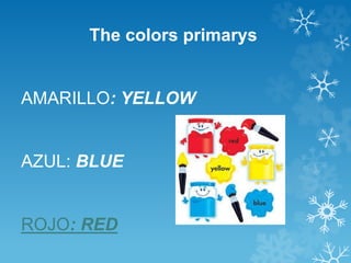 The colors primarys 
AMARILLO: YELLOW 
AZUL: BLUE 
ROJO: RED 
 