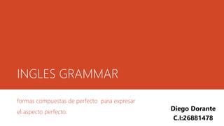 INGLES GRAMMAR
formas compuestas de perfecto para expresar
el aspecto perfecto.
Diego Dorante
C.I:26881478
 