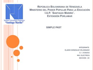 REPÚBLICA BOLIVARIANA DE VENEZUELA
MINISTERIO DEL PODER POPULAR PARA LA EDUCACIÓN
I.U.P. ¨SANTIAGO MARIÑO¨.
EXTENSIÓN PORLAMAR
SIMPLE PAST
INTEGRANTE:
ELADIO GONZALEZ VELÁSQUEZ
C.I : 27202533
ING. ELECTRICA
SECCION : 2C
 