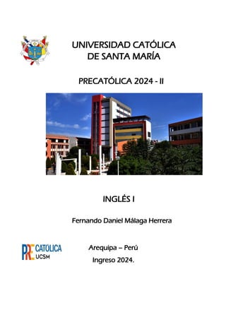 UNIVERSIDAD CATÓLICA
DE SANTA MARÍA
PRECATÓLICA 2024 - II
INGLÉS I
Fernando Daniel Málaga Herrera
Arequipa – Perú
Ingreso 2024.
 