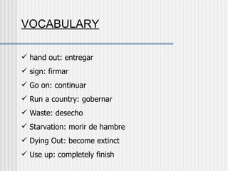 VOCABULARY hand out: entregar sign: firmar Go on: continuar Run a country: gobernar Waste: desecho Starvation: morir de hambre Dying Out: become extinct  Use up: completely finish 