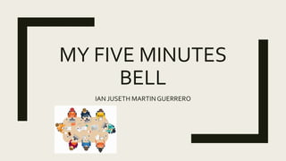 MY FIVE MINUTES
BELL
IAN JUSETH MARTINGUERRERO
 