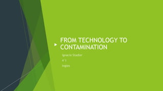 FROM TECHNOLOGY TO
CONTAMINATION
 