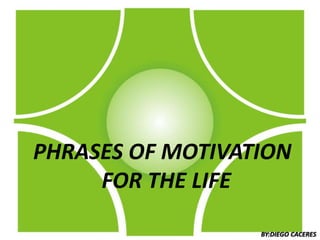 PHRASES OF MOTIVATION
     FOR THE LIFE

                  BY:DIEGO CACERES
 