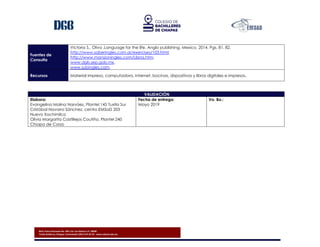 Blvd. Presa Chicoasén No. 950. Col. Las Palmas C.P. 29040
Tuxtla Gutiérrez, Chiapas. Conmutador (961) 614-25-55 - www.cobach.edu.mx
Fuentes de
Consulta
Victoria S., Oliva .Language for the life. Anglo publishing. Mexico, 2014. Pgs. 81, 82.
http://www.saberingles.com.ar/exercises/103.html.
http://www.mansioningles.com/Libros.htm.
www.dgb.sep.gob.mx.
www.subingles.com.
Recursos Material impreso, computadora, Internet, bocinas, dispositivos y libros digitales e impresos.
VALIDACIÓN
Elabora:
Evangelina Molina Narváez, Plantel 145 Tuxtla Sur
Cristóbal Navarro Sánchez, centro EMSaD 203
Nuevo Xochimilco
Olivia Margarita Castillejos Coutiño, Plantel 240
Chiapa de Corzo
Fecha de entrega:
Mayo 2019
Vo. Bo.:
 