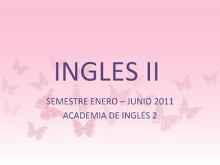 INGLES II  SEMESTRE ENERO – JUNIO 2011 ACADEMIA DE INGLÉS 2 