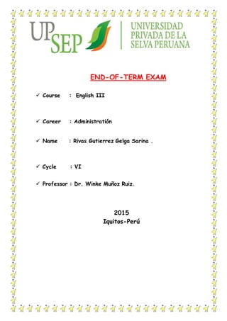 END-OF-TERM EXAM
 Course : English III
 Career : Administratión
 Name : Rivas Gutierrez Gelga Sarina .
 Cycle : VI
 Professor : Dr. Winke Muñoz Ruiz.
2015
Iquitos-Perú
 