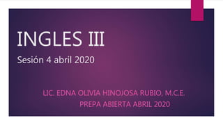 INGLES III
Sesión 4 abril 2020
LIC. EDNA OLIVIA HINOJOSA RUBIO, M.C.E.
PREPA ABIERTA ABRIL 2020
 