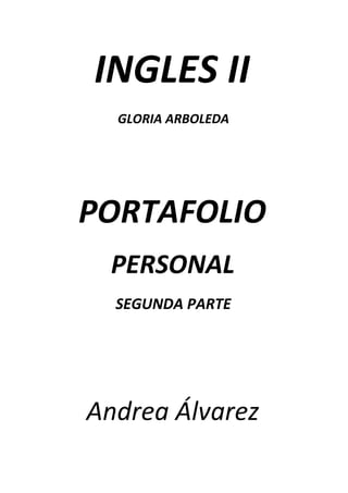 INGLES II
  GLORIA ARBOLEDA




PORTAFOLIO
 PERSONAL
  SEGUNDA PARTE




Andrea Álvarez
 