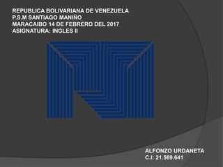 REPUBLICA BOLIVARIANA DE VENEZUELA
P.S.M SANTIAGO MANIÑO
MARACAIBO 14 DE FEBRERO DEL 2017
ASIGNATURA: INGLES II
ALFONZO URDANETA
C.I: 21.569.641
 