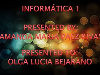 INFORMÁTICA 1 PRESENTED BY: AMANDA MARIA PAEZ RIVAS PRESENTED TO: OLGA LUCIA BEJARANO 