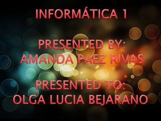 INFORMÁTICA 1 PRESENTED BY: AMANDA PAEZ RIVAS PRESENTED TO: OLGA LUCIA BEJARANO 