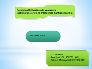 Republica Bolivariana de Venezuela
Instituto Universitario Politécnico Santiago Mariño.
CONTINUOS TIMES
PARTICIPANTES:
Roa José. Ci 19097581 (45)
Antonio Moreno Ci 20217336 (45)
 