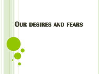 OUR DESIRES AND FEARS
 