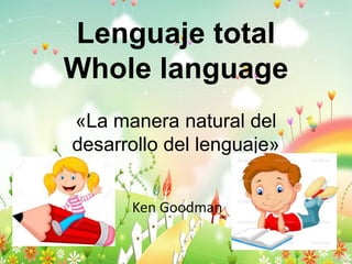 Lenguaje total
Whole language
«La manera natural del
desarrollo del lenguaje»
Ken Goodman
 