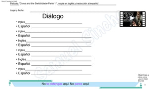 No te detengas aquí No pares aquí
¿Atch?v=fWA5
outube.com/w
BNIz7dM
• Inglés_______________________________________
• Inglés_______________________________________
14
_________________________________________
_________________________________________
• Inglés_______________________________________
_________________________________________
• Español
• Español
_________________________________________
_________________________________________
• Inglés_______________________________________
• Español
• Español
_________________________________________
• Inglés_______________________________________
• Inglés_______________________________________
• Español
• Español
https://www.y
Diálogo
___________, _________________________________________________________
Película “Cross and the Switchblade­Parte 1:”, copia en inglés y traducción al español
Lugar y fecha:
Machine Translated by Google
 