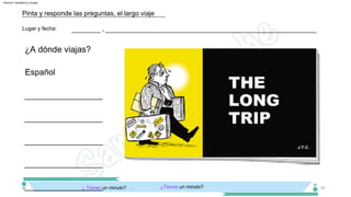 Español
___________________
___________________
¿A dónde viajas?
___________________
___________________
___________________
¿Tienes un minuto?
¿ Tienes un minuto?
,
_________
Lugar y fecha:
Pinta y responde las preguntas, el largo viaje
__________________________________________________________________
18
Machine Translated by Google
 