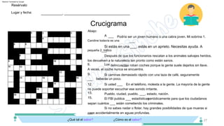 Crucigrama
___, estás en un aprieto. Necesitas ayuda. A
9.
Si estás en una
___
Después de que los funcionarios rescatan a los animales salvajes heridos,
los devuelven a la naturaleza tan pronto como están sanos.
Pueblo, ciudad, pueblo, ___, estado, nación.
Si no sabes nadar o flotar, hay grandes posibilidades de que mueras si
caes accidentalmente en aguas profundas.
Caroline todavía es una
pequeña 2. tráfico
El FBI publica ___ estadísticas
periódicamente para que los ciudadanos
sepan cuántos ___ están cometiendo los criminales.
___
___
___
6. Los delincuentes roban coches porque la gente suele dejarlos sin llave.
A veces, el coche nunca se encuentra.
___.
Si usted ___
no puede soportar escuchar ese sonido irritante.
A
Si caminas demasiado rápido con una taza de café, seguramente
beberás un poco.
En el teléfono, molesta a la gente. La mayoría de la gente
12.
Podría ser un joven humano o una cabra joven. Mi sobrina 1.
___.
13.
15.
Abajo:
Lugar y fecha:
Resérvalo
___________, __________________________________
¿Qué tal el sabor? ¿Cómo es el sabor? 27
Machine Translated by Google
 