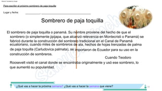 Cuando Teodoro
Roosevelt visitó el canal donde se encontraba originalmente y usó ese sombrero, lo
que aumentó su popularidad.
El sombrero de paja toquilla o panamá. Su nombre proviene del hecho de que el
sombrero (o simplemente jipijapa, que alcanzó relevancia en Montecristi o Panamá) se
fabricó durante la construcción del sombrero tradicional en el Canal de Panamá
ecuatoriano, cuando miles de sombreros de ala, hechos de hojas trenzadas de palma
de paja toquilla (Carludovica palmata), se importaron de Ecuador para su uso en la
construcción de sombreros.
33
Sombrero de paja toquilla
Lugar y fecha:
Para escribir el próximo sombrero de paja toquilla
___________, _____________________________________
¿Qué vas a hacer la próxima semana? ¿Qué vas a hacer la semana que viene?
Machine Translated by Google
 
