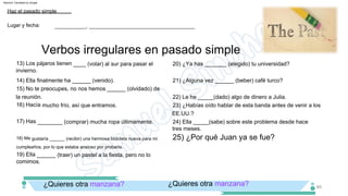 19) Ella ______ (traer) un pastel a la fiesta, pero no lo
comimos.
18) Me gustaría ______ (recibir) una hermosa bicicleta nueva para mi
cumpleaños, por lo que estaba ansioso por probarla.
17) Has ________ (comprar) mucha ropa últimamente.
20) ¿Ya has _______ (elegido) tu universidad?
15) No te preocupes, no nos hemos ______ (olvidado) de
la reunión.
16) Hacía mucho frío, así que entramos.
14) Ella finalmente ha ______ (venido).
13) Los pájaros tienen ____ (volar) al sur para pasar el
invierno.
21) ¿Alguna vez ______ (beber) café turco?
24) Ella _____(sabe) sobre este problema desde hace
tres meses.
23) ¿Habías oído hablar de esta banda antes de venir a los
EE.UU.?
22) Le he _____(dado) algo de dinero a Julia.
¿Quieres otra manzana?
¿Quieres otra manzana?
Verbos irregulares en pasado simple
Lugar y fecha:
Haz el pasado simple
___________, _____________________________________
46
25) ¿Por qué Juan ya se fue?
Machine Translated by Google
 