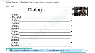 • Inglés ______________________________________
• Español ______________________________________
• Inglés______________________________________ •
Español ______________________________________
• Inglés______________________________________ •
Español ______________________________________
• Inglés______________________________________ •
Español ______________________________________
• Inglés______________________________________ •
Español ______________________________________
• Inglés______________________________________ •
Español ______________________________________
Nos gustaría quedarnos aquí esta noche. Nos gustaría pernoctar aquí
Diálogo
Lugar y fecha:
Película “Cross and the Switchblade­Parte 3”, copia en inglés y traducción al español
___________, ______________________________________________________
70
Machine Translated by Google
 