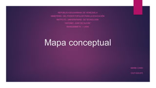 Mapa conceptual
REPÚBLICA BOLIVARIANA DE VENEZUELA
MINISTERIO DEL PODER POPULAR PARA LA EDUCACIÓN
INSTITUTO UNIVERSITARIO DE TECNOLOGÍA
“ANTONIO JOSÉ DE SUCRE”
BARQUISIMETO – LARA
MARIA CANO
CI:27.025.672
 