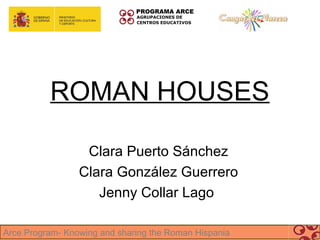 ROMAN HOUSES

                  Clara Puerto Sánchez
                 Clara González Guerrero
                    Jenny Collar Lago

Arce Program- Knowing and sharing the Roman Hispania
 