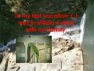 In my last vacation´s, I 
was in Villeta 4 days 
with my family. 
 