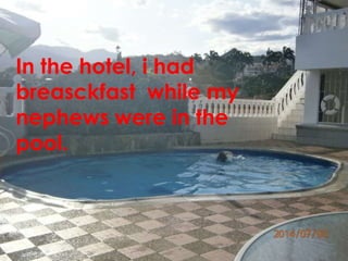 In the hotel, i had 
breasckfast while my 
nephews were in the 
pool. 
 