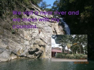 We visit a near river and 
we meet with my 
counsins. 
 