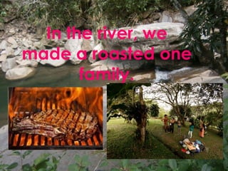 In the river, we 
made a roasted one 
family. 
 