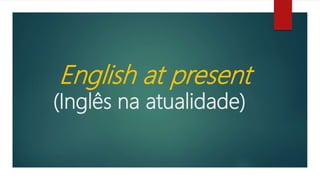 English at present
(Inglês na atualidade)
 
