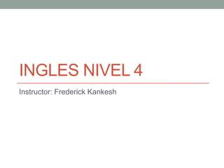 INGLES NIVEL 4
Instructor: Frederick Kankesh
 