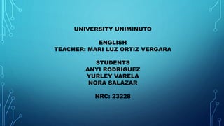 UNIVERSITY UNIMINUTO
ENGLISH
TEACHER: MARI LUZ ORTIZ VERGARA
STUDENTS
ANYI RODRIGUEZ
YURLEY VARELA
NORA SALAZAR
NRC: 23228
 