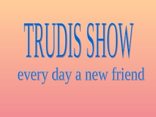 TRUDIS SHOW every day a new friend 