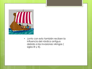 • Junto con esto también reciben la
  influencia del nórdico antiguo
  debido a las invasiones vikingas (
  siglos IX y X).
 