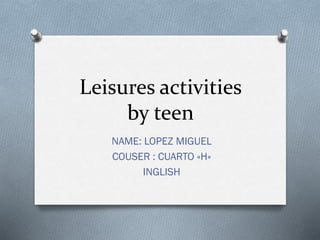Leisures activities
by teen
NAME: LOPEZ MIGUEL
COUSER : CUARTO «H»
INGLISH