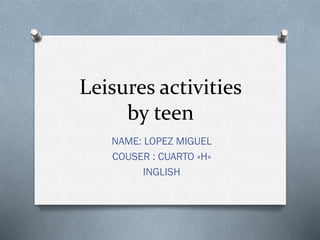 Leisures activities
by teen
NAME: LOPEZ MIGUEL
COUSER : CUARTO «H»
INGLISH
 