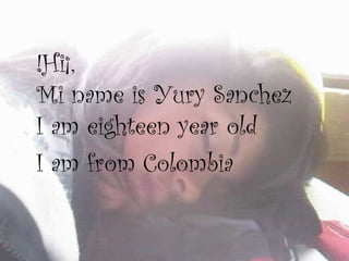 !Hi¡, Mi name is Yury Sanchez  I am eighteen year old  I am from Colombia   