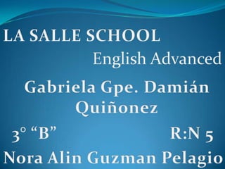 LA SALLE SCHOOL English Advanced Gabriela Gpe. Damián Quiñonez 3° “B” R:N 5 Nora AlinGuzmanPelagio 