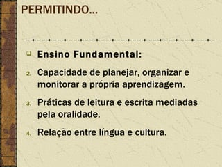 PERMITINDO... Ensino Fundamental: Capacidade de planejar, organizar e monitorar a própria aprendizagem. Práticas de leitura e escrita mediadas pela oralidade. Relação entre língua e cultura. 