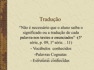 Tradução  “ Não é necessário que o aluno saiba o significado ou a tradução de cada palavra nos textos e enunciados”  (5ª série, p. 09, 1ª série. . 11) Vocábulos  conhecidos Palavras Cognatas  - Estruturas conhecidas  