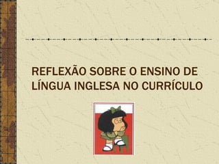 REFLEXÃO SOBRE O ENSINO DE  LÍNGUA INGLESA NO CURRÍCULO 