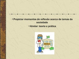 Propiciar momentos de reflexão acerca de temas da sociedade Atrelar: teoria e prática 