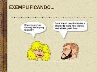 EXEMPLIFICANDO... Hi John, are you coming to the party tonight ? Sure, Carol. I wouldn’t miss a chance to make new friends and a have good time. 