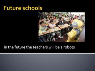 In the future the teachers will be a robots
 